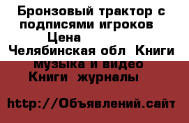 Бронзовый трактор с подписями игроков › Цена ­ 15 000 - Челябинская обл. Книги, музыка и видео » Книги, журналы   